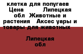 клетка для попугаев › Цена ­ 500 - Липецкая обл. Животные и растения » Аксесcуары и товары для животных   . Липецкая обл.